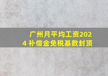 广州月平均工资2024 补偿金免税基数封顶